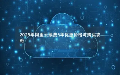 2025年阿里云续费5年优惠价格与购买攻略