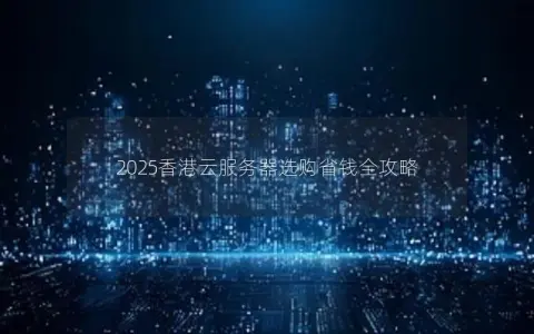 2025香港云服务器选购省钱全攻略
