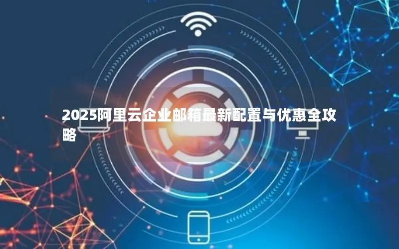 2025阿里云企业邮箱最新配置与优惠全攻略 2025阿里云企业邮箱最新配置与优惠全攻略