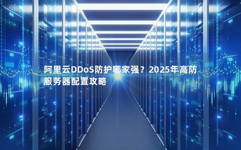 阿里云DDoS防护哪家强?2025年高防服务器配置攻略 阿里云DDoS防护哪家强?2025年高防服务器配置攻略