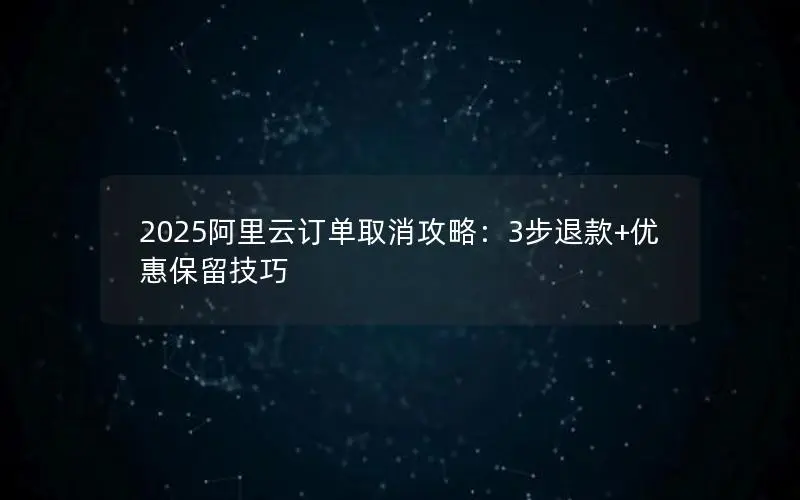 2025阿里云订单取消攻略：3步退款+优惠保留技巧