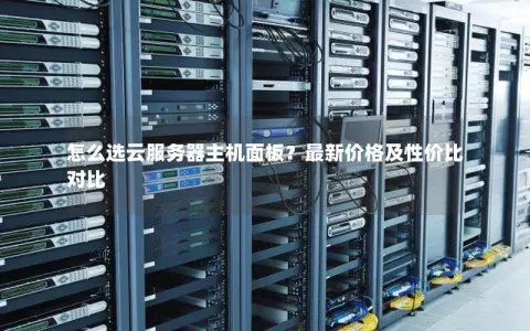 怎么选云服务器主机面板？最新价格及性价比对比