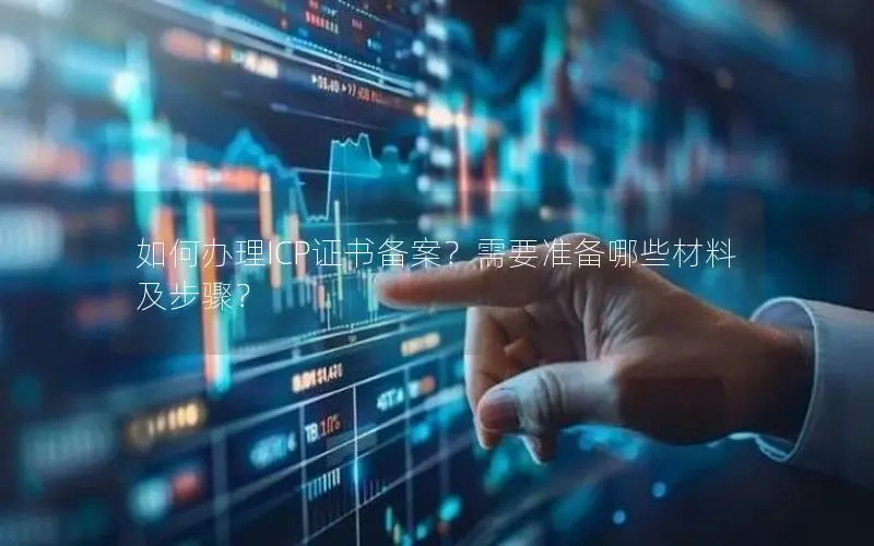 如何办理ICP证书备案？需要准备哪些材料及步骤？