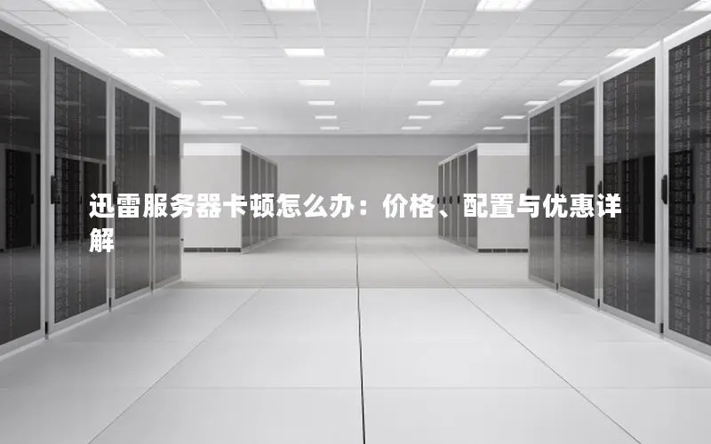 迅雷服务器卡顿怎么办:价格、配置与优惠详解 迅雷服务器卡顿怎么办:价格、配置与优惠详解