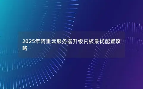 2025年阿里云服务器升级内核最优配置攻略