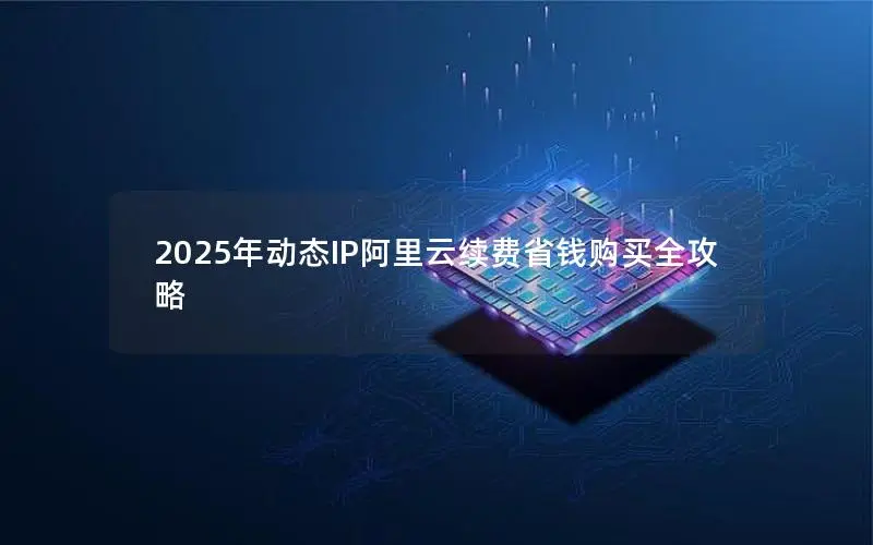 2025年动态IP阿里云续费省钱购买全攻略