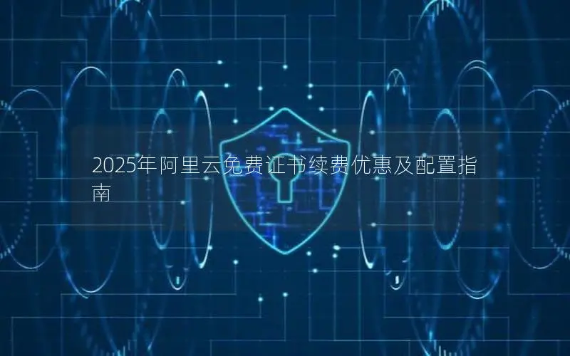 2025年阿里云免费证书续费优惠及配置指南 2025年阿里云免费证书续费优惠及配置指南