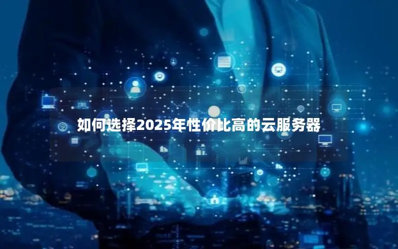 如何选择2025年性价比高的云服务器 如何选择2025年性价比高的云服务器
