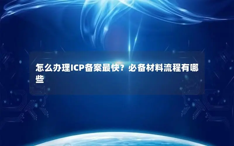 怎么办理ICP备案最快?必备材料流程有哪些 怎么办理ICP备案最快?必备材料流程有哪些