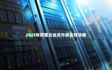2025年阿里云会员升级省钱攻略 2025年阿里云会员升级省钱攻略