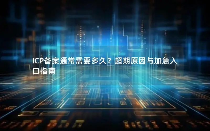 ICP备案通常需要多久?超期原因与加急入口指南 ICP备案通常需要多久?超期原因与加急入口指南