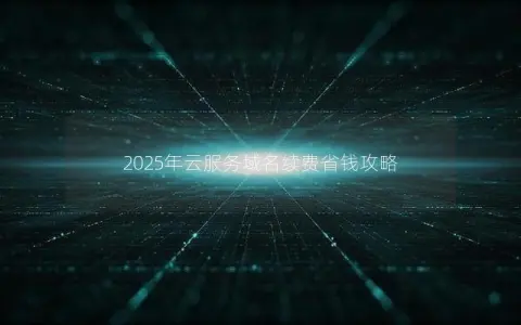 2025年云服务域名续费省钱攻略