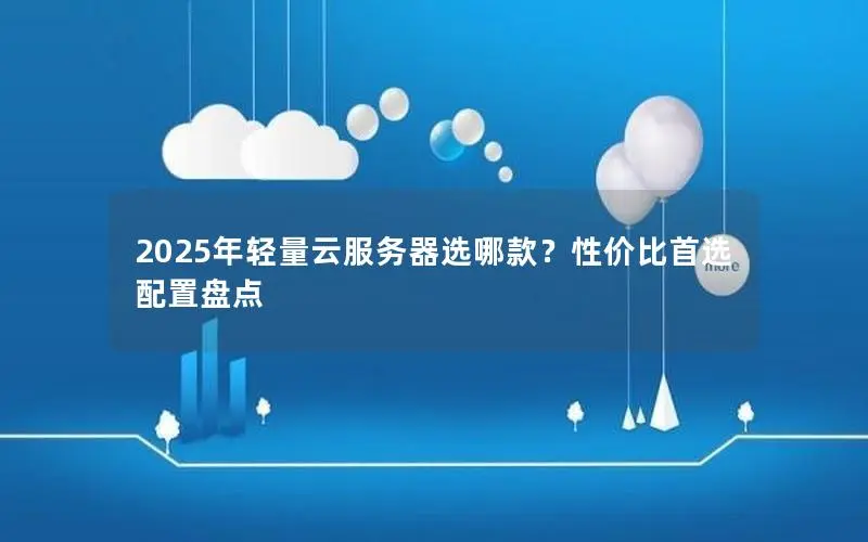 2025年轻量云服务器选哪款?性价比首选配置盘点 2025年轻量云服务器选哪款?性价比首选配置盘点