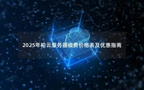 2025年柏云服务器续费价格表及优惠指南 2025年柏云服务器续费价格表及优惠指南