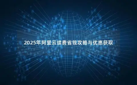 2025年阿里云续费省钱攻略与优惠获取