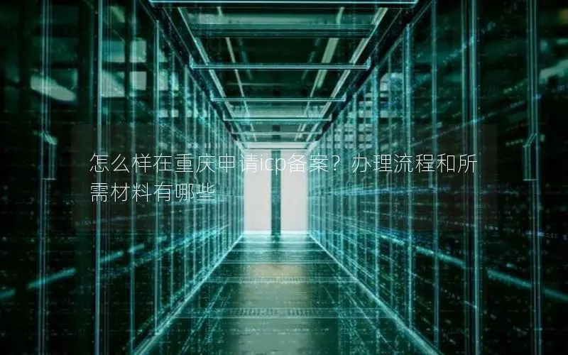 怎么样在重庆申请icp备案？办理流程和所需材料有哪些