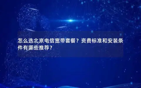 怎么选北京电信宽带套餐？资费标准和安装条件有哪些推荐？