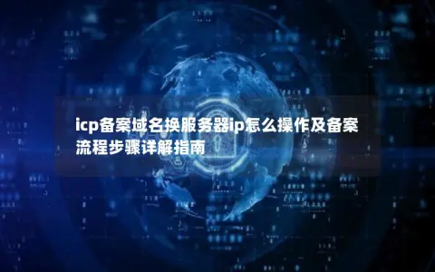 icp备案域名换服务器ip怎么操作及备案流程步骤详解指南