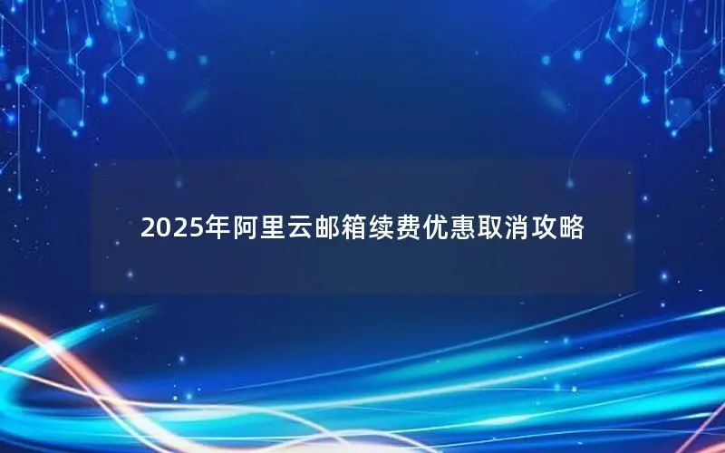 2025年阿里云邮箱续费优惠取消攻略