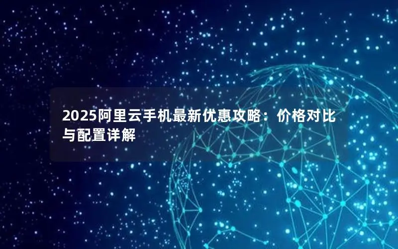 2025阿里云手机最新优惠攻略：价格对比与配置详解