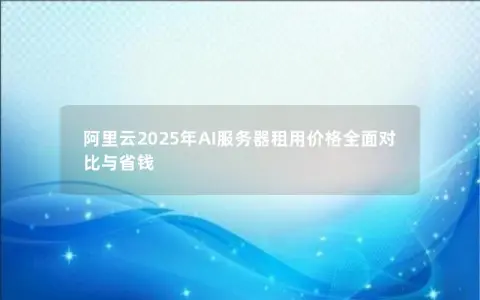 阿里云2025年AI服务器租用价格全面对比与省钱