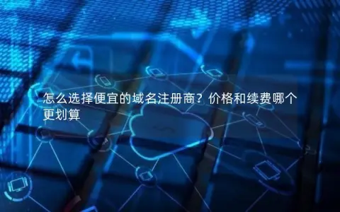 怎么选择便宜的域名注册商？价格和续费哪个更划算