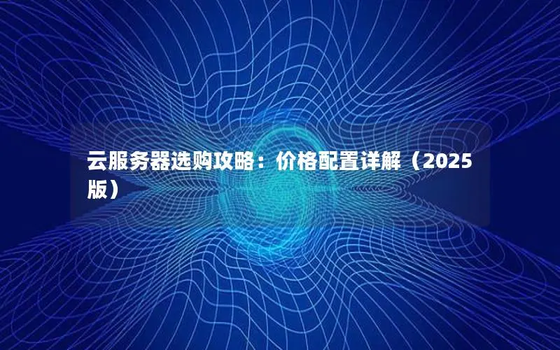 云服务器选购攻略：价格配置详解（2025版）