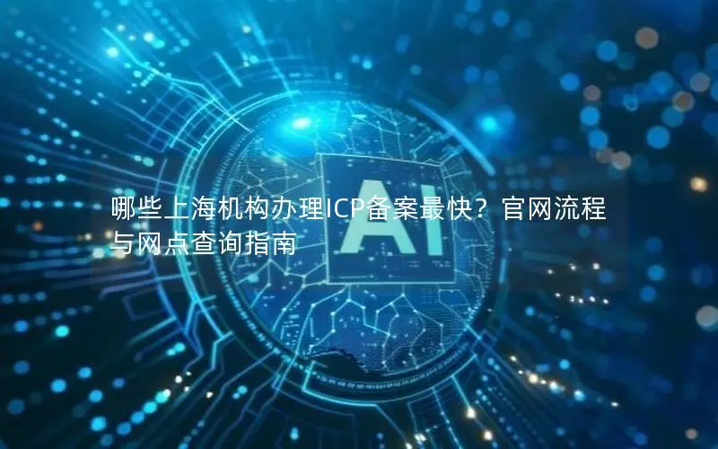 哪些上海机构办理ICP备案最快？官网流程与网点查询指南