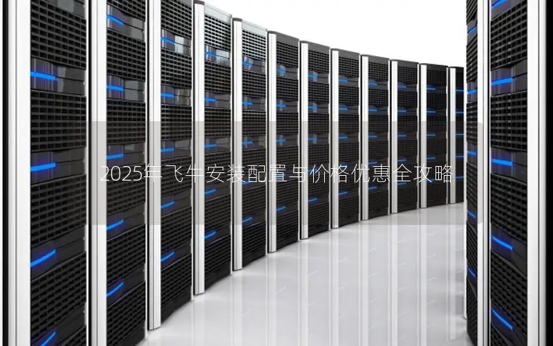 2025年飞牛安装配置与价格优惠全攻略