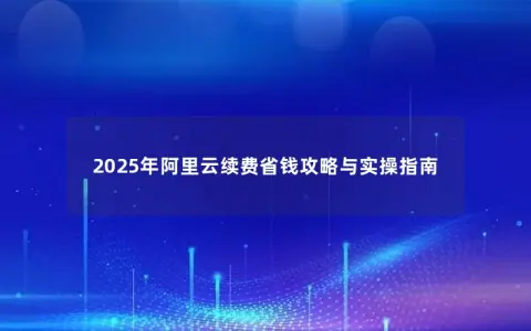 2025年阿里云续费省钱攻略与实操指南