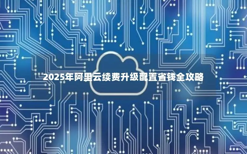 2025年阿里云续费升级配置省钱全攻略