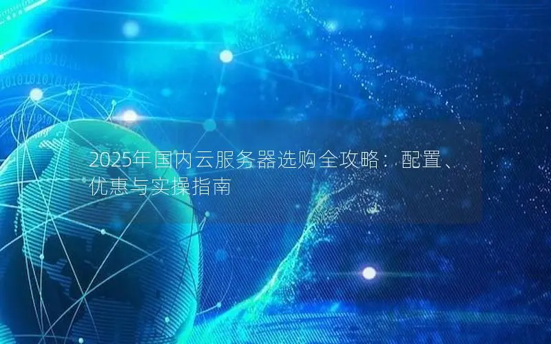 2025年国内云服务器选购全攻略：配置、优惠与实操指南