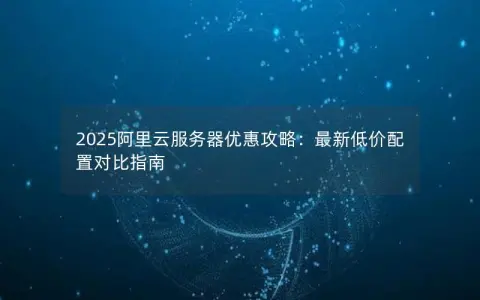 2025阿里云服务器优惠攻略：最新低价配置对比指南