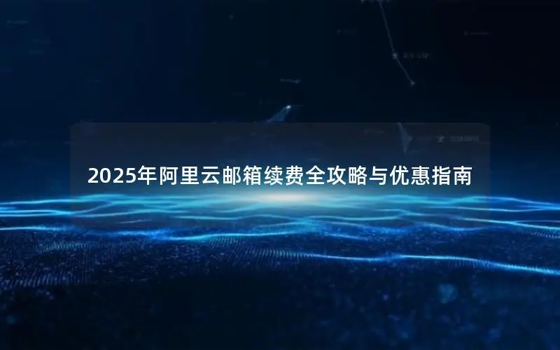 2025年阿里云邮箱续费全攻略与优惠指南 2025年阿里云邮箱续费全攻略与优惠指南