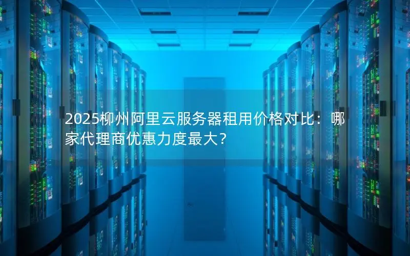 2025柳州阿里云服务器租用价格对比：哪家代理商优惠力度最大？