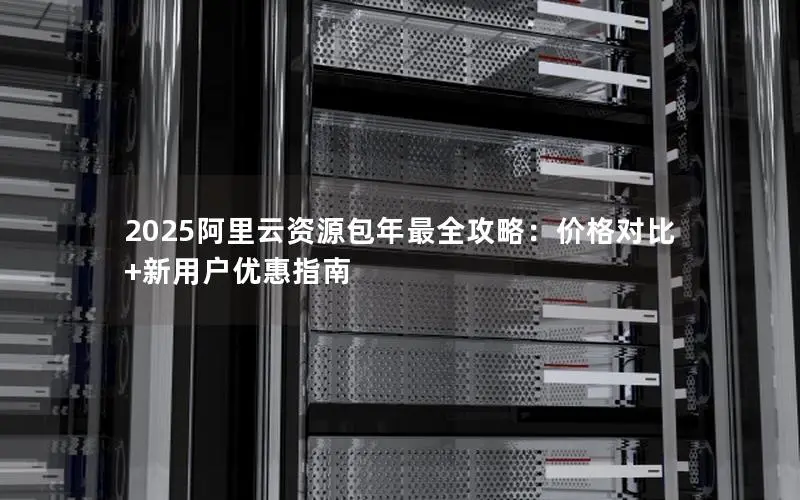 2025阿里云资源包年最全攻略:价格对比+新用户优惠指南 2025阿里云资源包年最全攻略:价格对比+新用户优惠指南