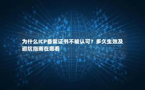 为什么ICP备案证书不被认可？多久生效及避坑指南在哪看