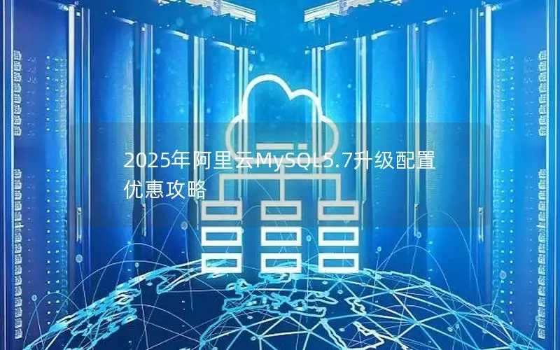 2025年阿里云MySQL5.7升级配置优惠攻略 2025年阿里云MySQL5.7升级配置优惠攻略