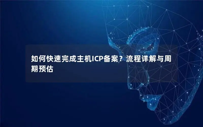 如何快速完成主机ICP备案?流程详解与周期预估 如何快速完成主机ICP备案?流程详解与周期预估