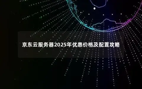 京东云服务器2025年优惠价格及配置攻略 京东云服务器2025年优惠价格及配置攻略