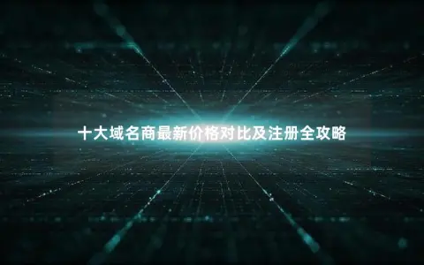十大域名商最新价格对比及注册全攻略