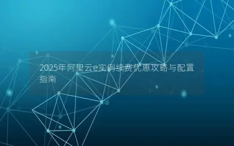 2025年阿里云e实例续费优惠攻略与配置指南