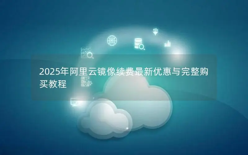 2025年阿里云镜像续费最新优惠与完整购买教程 2025年阿里云镜像续费最新优惠与完整购买教程