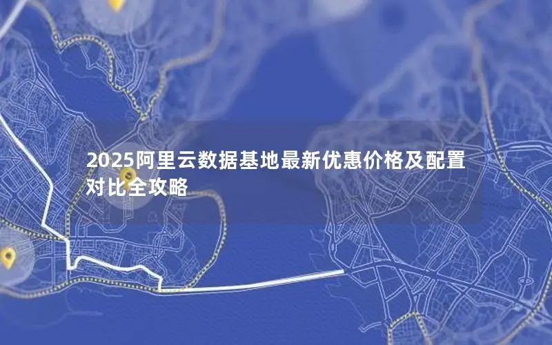 2025阿里云数据基地最新优惠价格及配置对比全攻略 2025阿里云数据基地最新优惠价格及配置对比全攻略