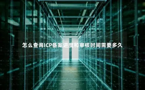 怎么查询ICP备案进度和审核时间需要多久
