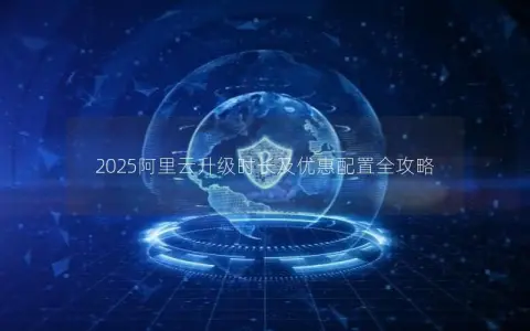 2025阿里云升级时长及优惠配置全攻略 2025阿里云升级时长及优惠配置全攻略