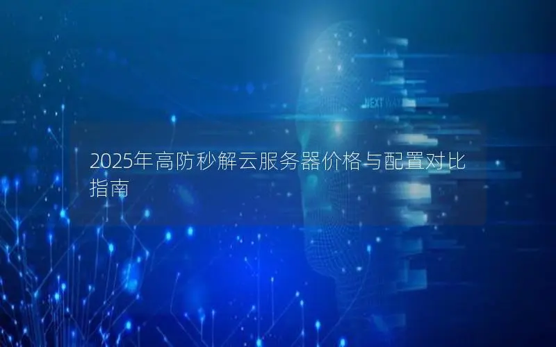 2025年高防秒解云服务器价格与配置对比指南 2025年高防秒解云服务器价格与配置对比指南