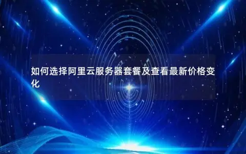 如何选择阿里云服务器套餐及查看最新价格变化