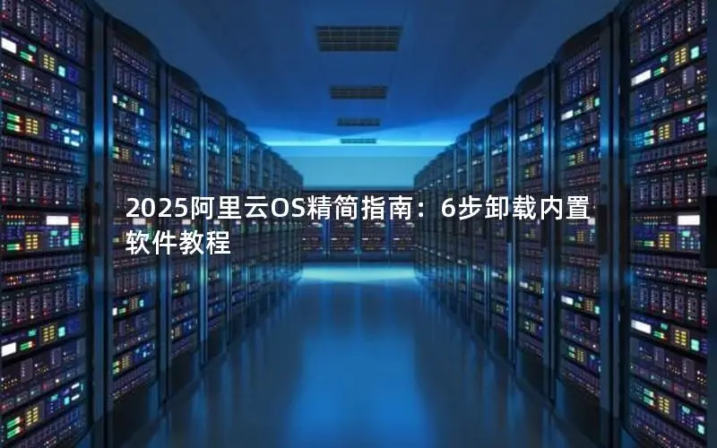 2025阿里云OS精简指南：6步卸载内置软件教程