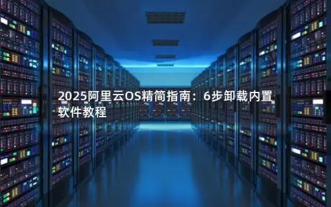 2025阿里云OS精简指南：6步卸载内置软件教程